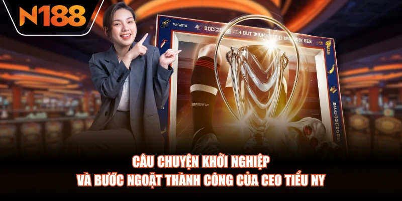 Câu chuyện khởi nghiệp và bước ngoặt thành công của CEO Tiểu Ny